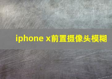 iphone x前置摄像头模糊